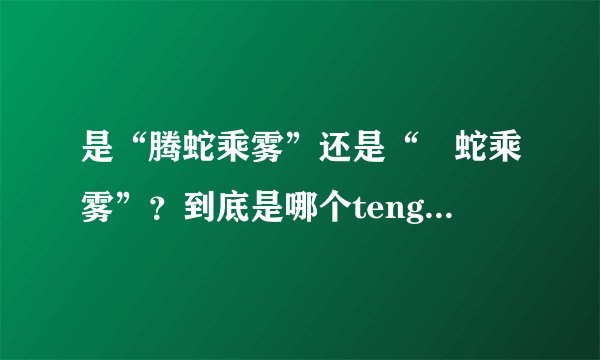是“腾蛇乘雾”还是“螣蛇乘雾”？到底是哪个teng啊,谁能给我个...