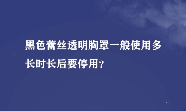 黑色蕾丝透明胸罩一般使用多长时长后要停用？