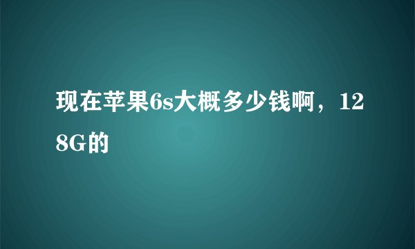 现在苹果6s大概多少钱啊，128G的