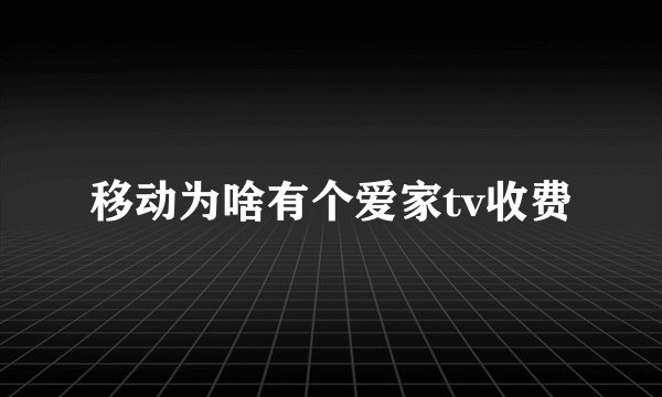 移动为啥有个爱家tv收费