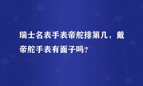 瑞士名表手表帝舵排第几，戴帝舵手表有面子吗？