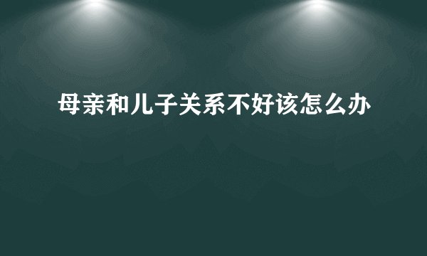 母亲和儿子关系不好该怎么办