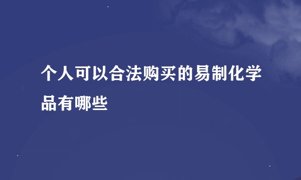 个人可以合法购买的易制化学品有哪些