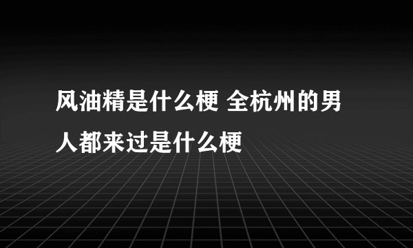 风油精是什么梗 全杭州的男人都来过是什么梗