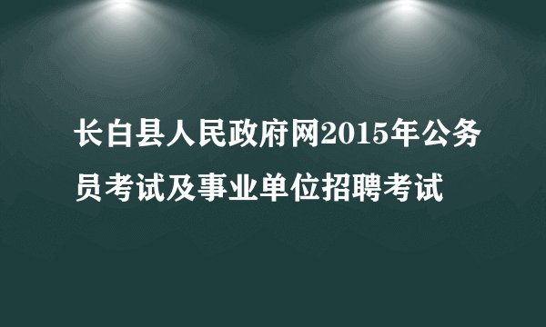 长白县人民政府网2015年公务员考试及事业单位招聘考试