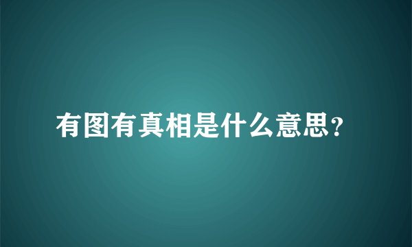 有图有真相是什么意思？