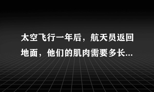 太空飞行一年后，航天员返回地面，他们的肌肉需要多长时间才能恢复？