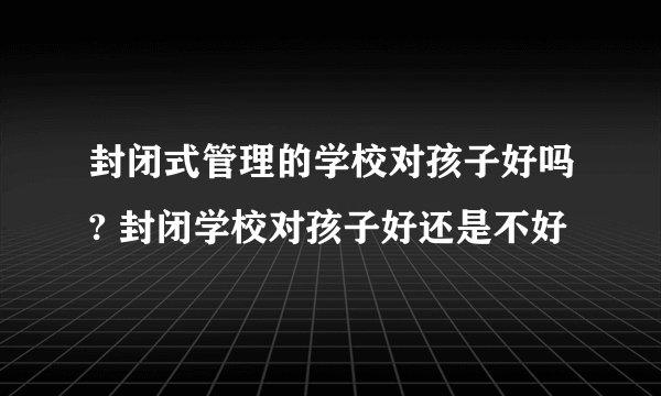 封闭式管理的学校对孩子好吗? 封闭学校对孩子好还是不好
