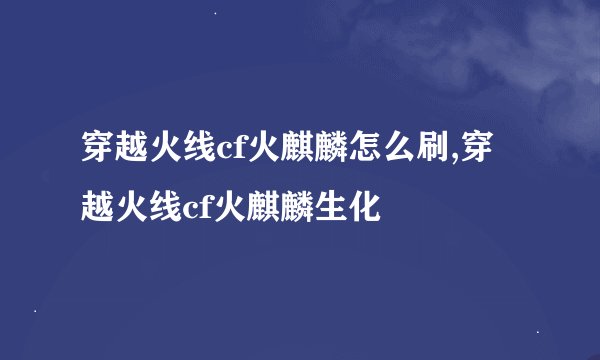 穿越火线cf火麒麟怎么刷,穿越火线cf火麒麟生化
