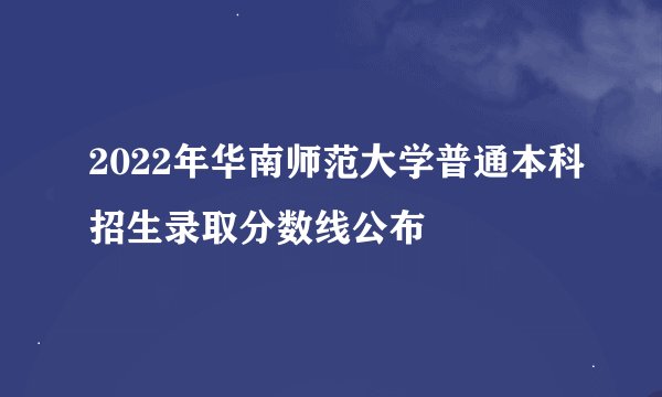 2022年华南师范大学普通本科招生录取分数线公布