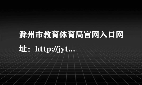 滁州市教育体育局官网入口网址:http://jytyj.chuzhou.gov.cn/