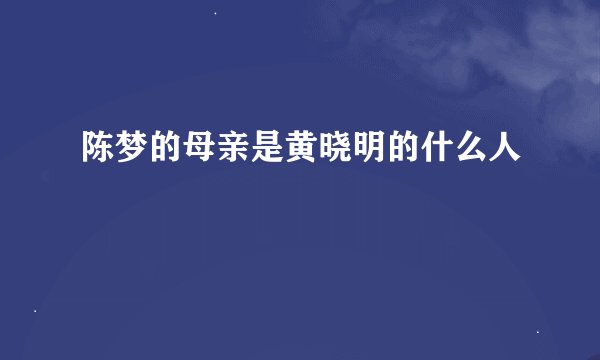 陈梦的母亲是黄晓明的什么人
