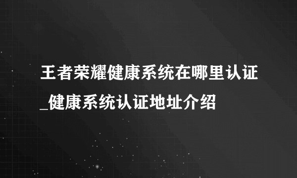 王者荣耀健康系统在哪里认证_健康系统认证地址介绍
