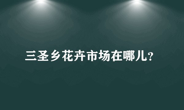 三圣乡花卉市场在哪儿？