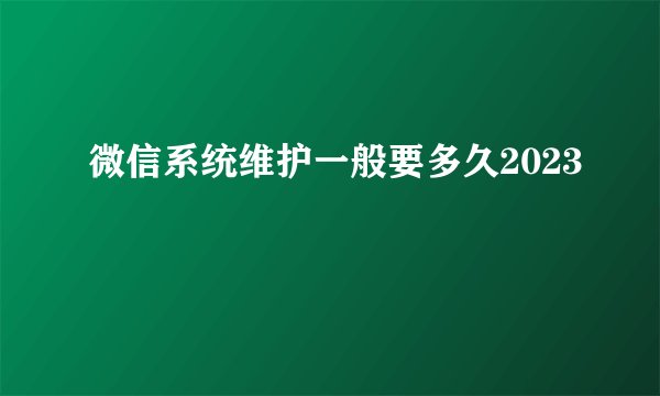 微信系统维护一般要多久2023