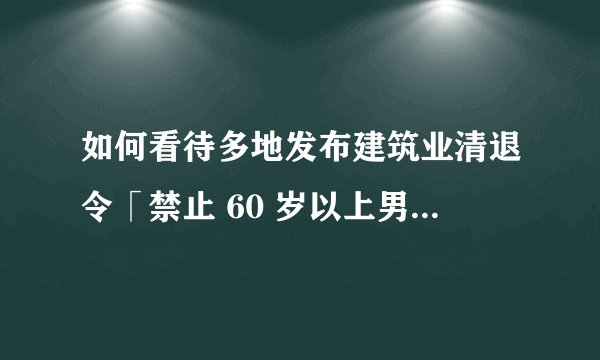 如何看待多地发布建筑业清退令「禁止 60 岁以上男性及50 岁以上女性从事建筑作业」？这会有哪些影响？