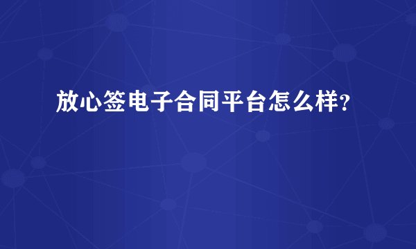放心签电子合同平台怎么样？