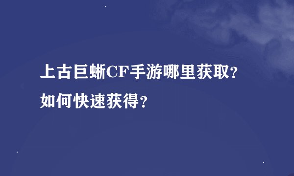 上古巨蜥CF手游哪里获取？如何快速获得？