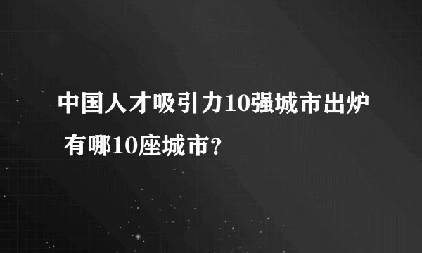 中国人才吸引力10强城市出炉 有哪10座城市？