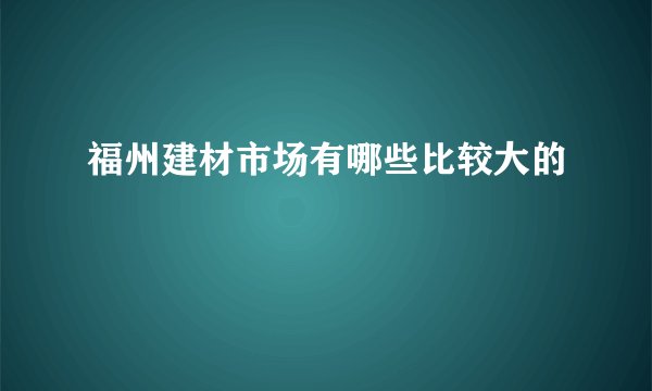 福州建材市场有哪些比较大的