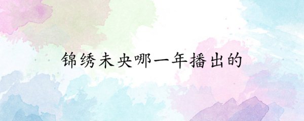 锦绣未央哪一年播出的