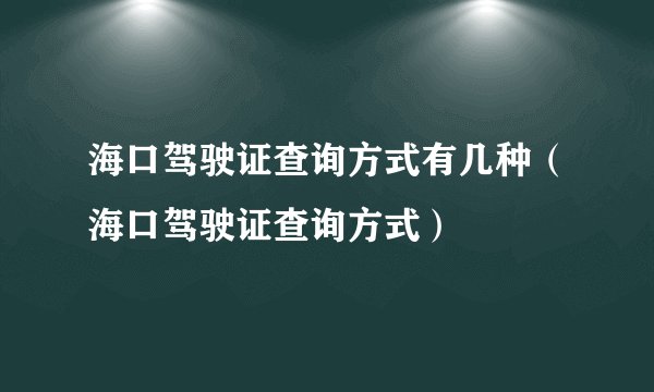 海口驾驶证查询方式有几种（海口驾驶证查询方式）