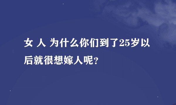 女 人 为什么你们到了25岁以后就很想嫁人呢?