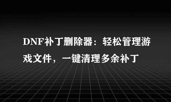 DNF补丁删除器：轻松管理游戏文件，一键清理多余补丁
