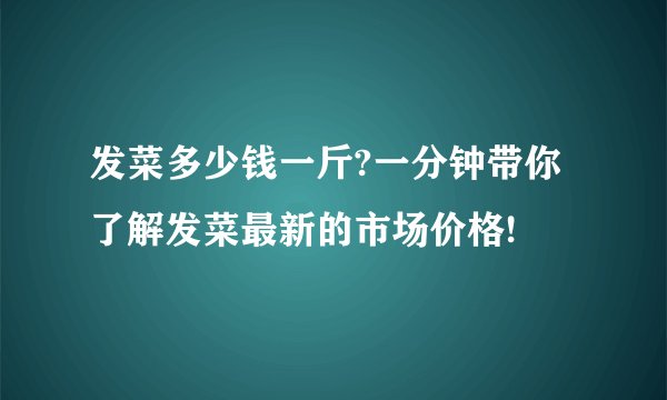 发菜多少钱一斤?一分钟带你了解发菜最新的市场价格!