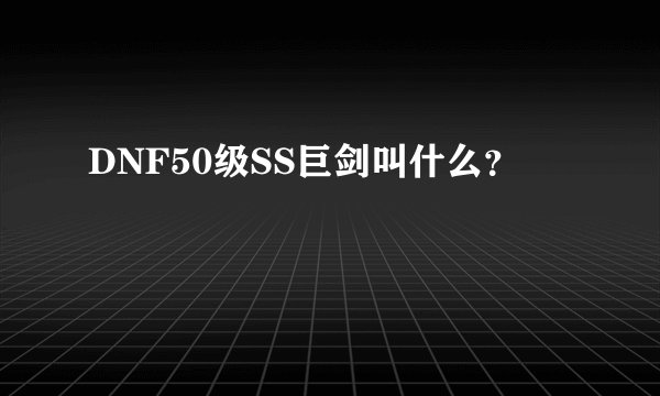 DNF50级SS巨剑叫什么？