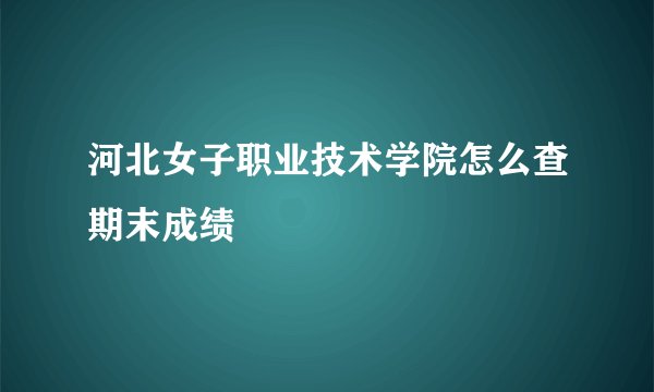 河北女子职业技术学院怎么查期末成绩