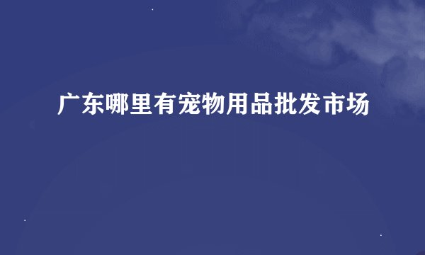 广东哪里有宠物用品批发市场