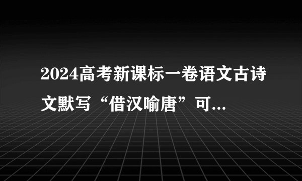 2024高考新课标一卷语文古诗文默写“借汉喻唐”可以写哪些句子？