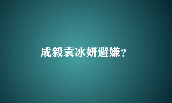 成毅袁冰妍避嫌？
