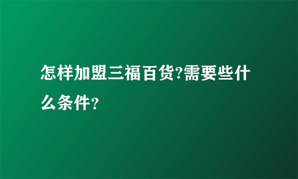 怎样加盟三福百货?需要些什么条件？