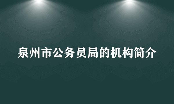 泉州市公务员局的机构简介