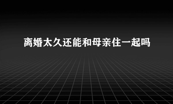 离婚太久还能和母亲住一起吗