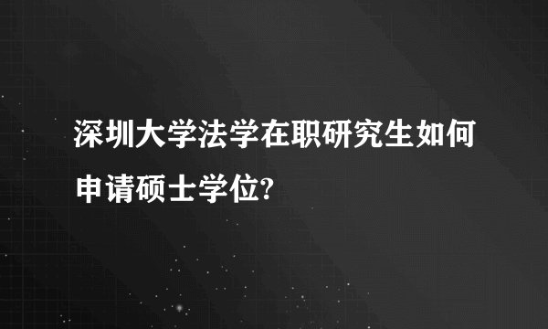 深圳大学法学在职研究生如何申请硕士学位?
