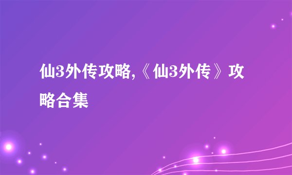 仙3外传攻略,《仙3外传》攻略合集