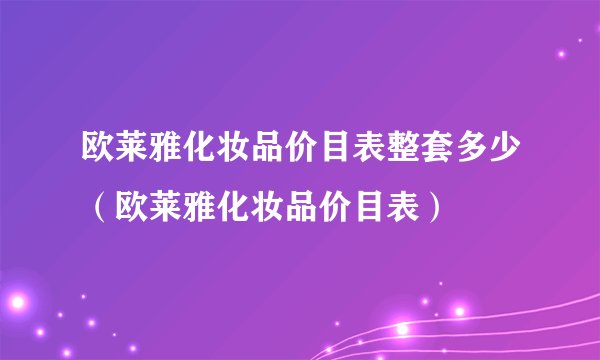 欧莱雅化妆品价目表整套多少(欧莱雅化妆品价目表)