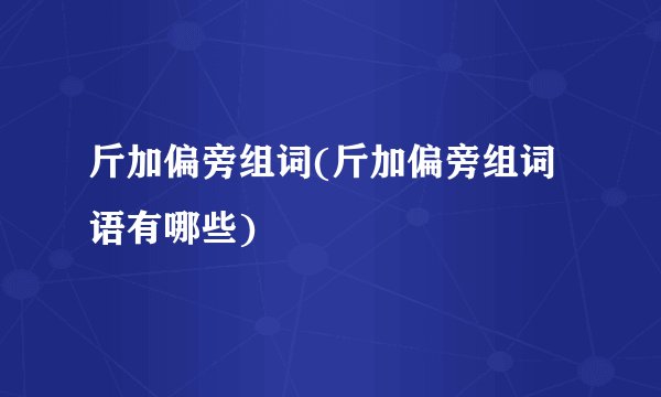 斤加偏旁组词(斤加偏旁组词语有哪些)