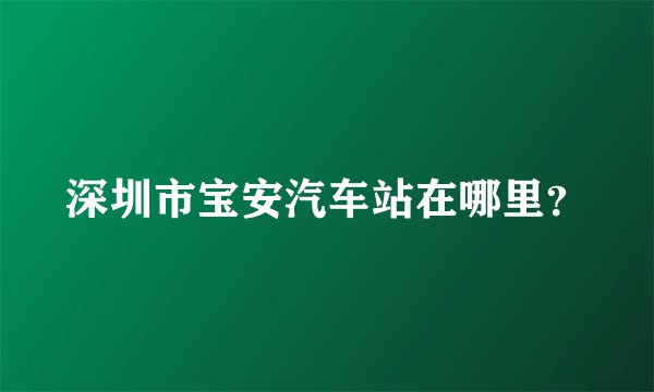 深圳市宝安汽车站在哪里？