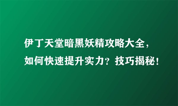 伊丁天堂暗黑妖精攻略大全，如何快速提升实力？技巧揭秘！