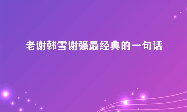 老谢韩雪谢强最经典的一句话