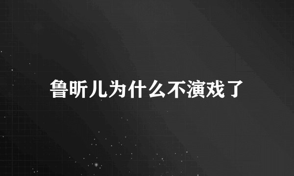 鲁昕儿为什么不演戏了