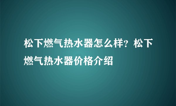 松下燃气热水器怎么样？松下燃气热水器价格介绍