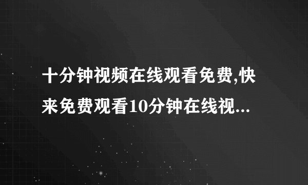 十分钟视频在线观看免费,快来免费观看10分钟在线视频，超值体验！