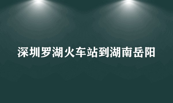 深圳罗湖火车站到湖南岳阳