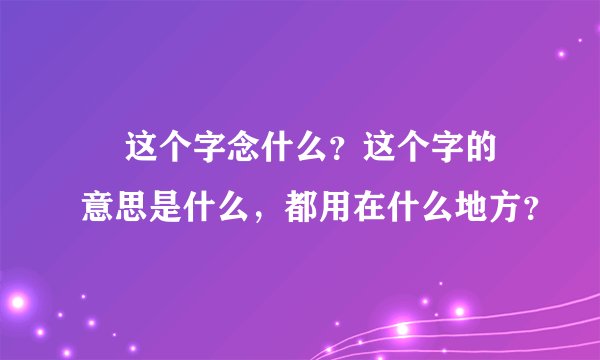 翞 这个字念什么？这个字的意思是什么，都用在什么地方？