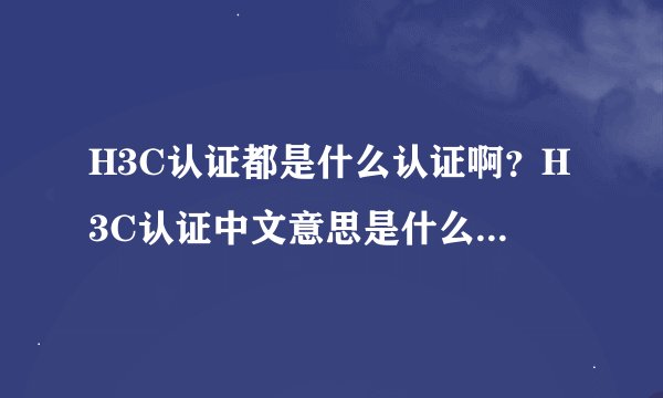H3C认证都是什么认证啊？H3C认证中文意思是什么呢？也就是说具体什么意思啊？